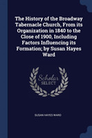 History of the Broadway Tabernacle Church, from Its Organization in 1840 to the Close of 1900, Including Factors Influencing Its Formation; By Susan Hayes Ward