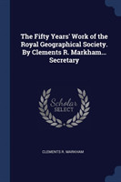 Fifty Years' Work of the Royal Geographical Society. by Clements R. Markham... Secretary