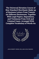 Universal Dictation Course of New Standard Shorthand, Made Up of Business Letters from Twenty-Six Different Businesses, Together with Legal Papers, Depositions, and Testimony from Civil and Criminal Cases. Arranged with Complete Vocabulary of Words an