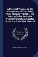 Practical Treatise on the Management of Fruit Trees; With Descriptive Lists of the Most Valuable Fruits for General Cultivation; Adapted to the Interior of New England