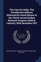 Case for India. the Presidential Address Delivered by Annie Besant at the Thirty-Second Indian National Congress Held at Calcutta, 26th December 1917