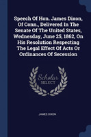 Speech of Hon. James Dixon, of Conn., Delivered in the Senate of the United States, Wednesday, June 25, 1862, on His Resolution Respecting the Legal Effect of Acts or Ordinances of Secession