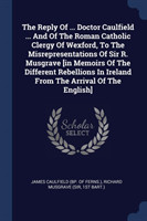 Reply of ... Doctor Caulfield ... and of the Roman Catholic Clergy of Wexford, to the Misrepresentations of Sir R. Musgrave [in Memoirs of the Different Rebellions in Ireland from the Arrival of the English]