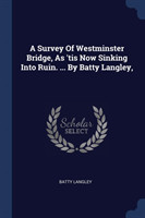 Survey of Westminster Bridge, as 'tis Now Sinking Into Ruin. ... by Batty Langley,