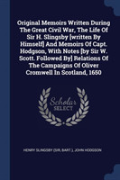 Original Memoirs Written During the Great Civil War, the Life of Sir H. Slingsby [written by Himself] and Memoirs of Capt. Hodgson, with Notes [by Sir W. Scott. Followed By] Relations of the Campaigns of Oliver Cromwell in Scotland, 1650