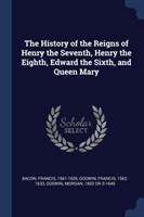 History of the Reigns of Henry the Seventh, Henry the Eighth, Edward the Sixth and Queen Mary