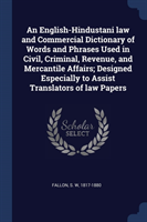 English-Hindustani Law and Commercial Dictionary of Words and Phrases Used in Civil, Criminal, Revenue, and Mercantile Affairs; Designed Especially to Assist Translators of Law Papers