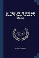 Treatise on the Reign and Times of Queen Catherine de Medici