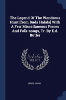 Legend of the Wondrous Hunt [from Buda Halï¿½la] with a Few Miscellaneous Pieces and Folk-Songs, Tr. by E.D. Butler