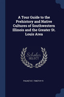 Tour Guide to the Prehistory and Native Cultures of Southwestern Illinois and the Greater St. Louis Area