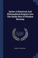 Suttee a Historical and Philosophical Enquiry Into the Hindu Rite of Window Burning