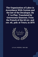 Organization of Labor in Accordance with Custom and the Law of the Decalogue. by F. Le Play. Translated by Gouverneur Emerson. from the French of the 2D REV. and Cor. Ed., Pub. at Tours, in 1870