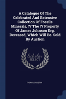 Catalogue of the Celebrated and Extensive Collection of Fossils Minerals, the Property of James Johnson Erg. Deceased, Which Will Be. Sold by Auction