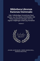 Bibliotheca Librorum Rariorum Universalis Oder, Vollstï¿½ndiges Verzeichniss Rarer Bï¿½cher, Aus Den Besten Schriftstellern Mit Fleiss Zusammen Getragen Und Aus Eigener Veiljï¿½hrigen Erfahrung Vermehret; Volume 3