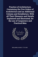 Practice of Architecture. Containing the Five Orders of Architecture and an Additional Column and Entablature, with All Their Elements and Details Explained and Illustrated, for the Use of Carpenters and Practical Men