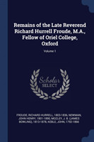 Remains of the Late Reverend Richard Hurrell Froude, M.A., Fellow of Oriel College, Oxford; Volume 1