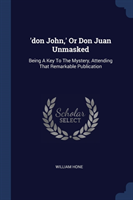 'DON JOHN,' OR DON JUAN UNMASKED: BEING