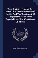 West African Hygiene, Or, Hints on the Preservation of Health and the Treatment of Tropical Diseases, More Especially on the West Coast of Africa