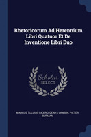 Rhetoricorum Ad Herennium Libri Quatuor Et de Inventione Libri Duo