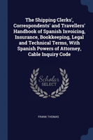 Shipping Clerks', Correspondents' and Travellers' Handbook of Spanish Invoicing, Insurance, Bookkeeping, Legal and Technical Terms, with Spanish Powers of Attorney, Cable Inquiry Code