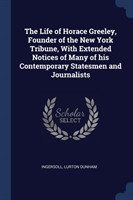 Life of Horace Greeley, Founder of the New York Tribune, with Extended Notices of Many of His Contemporary Statesmen and Journalists