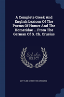 Complete Greek and English Lexicon of the Poems of Homer and the Homeridae ... from the German of G. Ch. Crusius