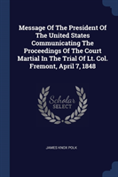 Message of the President of the United States Communicating the Proceedings of the Court Martial in the Trial of Lt. Col. Fremont, April 7, 1848