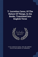 T. Lucretius Carus, of the Nature of Things, in Six Books, Translated Into English Verse