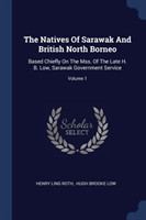 Natives of Sarawak and British North Borneo Based Chiefly on the Mss. of the Late H. B. Low, Sarawak Government Service; Volume 1