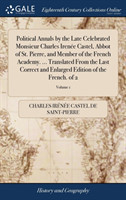 Political Annals by the Late Celebrated Monsieur Charles Irenee Castel, Abbot of St. Pierre, and Member of the French Academy. ... Translated From the Last Correct and Enlarged Edition of the French. of 2; Volume 1