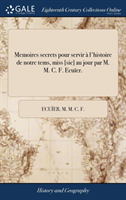 Memoires secrets pour servir a l'histoire de notre tems, miss [sic] au jour par M. M. C. F. Ecuier.