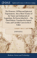 Elements. Of Plain and Spherical Trigonometry. Also a Short Treatise of the Nature and Arithmetick of Logarithms. By Doctor John Keil, ... The Third Edition, Translated by Samuel Cunn, and Carefully Corrected by S. Fuller