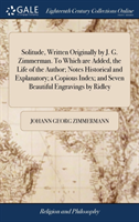 Solitude, Written Originally by J. G. Zimmerman. To Which are Added, the Life of the Author; Notes Historical and Explanatory; a Copious Index; and Seven Beautiful Engravings by Ridley