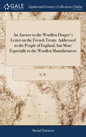 Answer to the Woollen Draper's Letter on the French Treaty. Addressed to the People of England, but More Especially to the Woollen Manufacturers