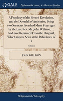 Prophecy of the French Revolution, and the Downfall of Antichrist; Being Two Sermons Preached Many Years Ago, by the Late Rev. Mr. John Willison, ... and Now Reprinted from the Original, Which May Be Seen at the Publishers. of 1; Volume 1