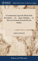 Commentary Upon the Book of the Revelation. ... by ... James Durham, ... As Also two Sermons Preached by the Author,