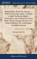 Religio Medici. by Sir Tho. Browne, ... with the Life of the Author. to Which Is Added, Sir Kenelm Digby's Observations. Also Critical Notes Upon All the Obscure Passages Therein, Never Before Published. the Tenth Edition Carefully Corrected