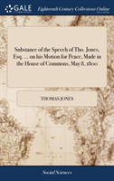 Substance of the Speech of Tho. Jones, Esq. ... on his Motion for Peace, Made in the House of Commons, May 8, 1800