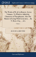 Works of M. de La Bruyere. In two Volumes. To Which is Added the Characters of Theophrastus. Also The Manner of Living With Great men; ... By N. Rowe, Esq. ... of 2; Volume 1