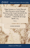 Village Sermons; or, Twelve Plain and Short Discourses on the Principal Doctrines of the Gospel; Intended for the use of Families, Sunday-schools, or Companies ... Volume III. By George Burder. of 3; Volume 3