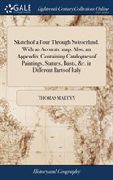 Sketch of a Tour Through Swisserland. with an Accurate Map. Also, an Appendix, Containing Catalogues of Paintings, Statues, Busts, &c. in Different Parts of Italy