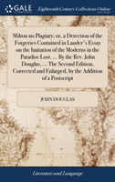 Milton No Plagiary; Or, a Detection of the Forgeries Contained in Lauder's Essay on the Imitation of the Moderns in the Paradise Lost. ... by the Rev. John Douglas, ... the Second Edition, Corrected and Enlarged, by the Addition of a PostScript