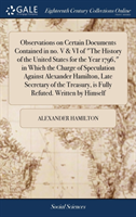 Observations on Certain Documents Contained in no. V & VI of "The History of the United States for the Year 1796," in Which the Charge of Speculation Against Alexander Hamilton, Late Secretary of the Treasury, is Fully Refuted. Written by Himself