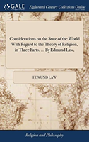 Considerations on the State of the World With Regard to the Theory of Religion, in Three Parts. ... By Edmund Law,