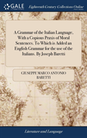 Grammar of the Italian Language, with a Copious Praxis of Moral Sentences. to Which Is Added an English Grammar for the Use of the Italians. by Joseph Baretti