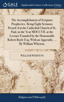 Accomplishment of Scripture Prophecies. Being Eight Sermons Preach'd at the Cathedral Church of St. Paul, in the Year MDCCVII. at the Lecture Founded by the Honourable Robert Boyle Esq; With an Appendix. ... by William Whiston,