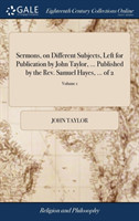 Sermons, on Different Subjects, Left for Publication by John Taylor, ... Published by the Rev. Samuel Hayes, ... of 2; Volume 1