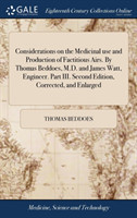 Considerations on the Medicinal Use and Production of Factitious Airs. by Thomas Beddoes, M.D. and James Watt, Engineer. Part III. Second Edition, Corrected, and Enlarged