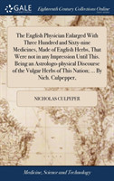 English Physician Enlarged with Three Hundred and Sixty-Nine Medicines, Made of English Herbs, That Were Not in Any Impression Until This. Being an Astrologo-Physical Discourse of the Vulgar Herbs of This Nation; ... by Nich. Culpepper,