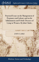 Practical Essays on the Management of Pregnancy and Labour; And on the Inflammatory and Febrile Diseases of Lying-In Women. by John Clarke,